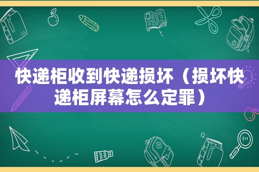 快遞柜收到快遞損壞（損壞快遞柜屏幕怎么定罪）