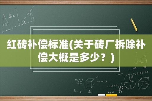 紅磚補償標準(關于磚廠拆除補償大概是多少？)