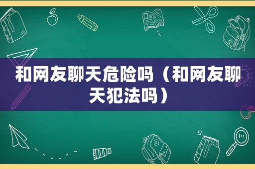 和網友聊天危險嗎（和網友聊天犯法嗎）
