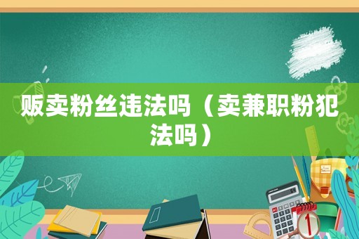 販賣粉絲違法嗎（賣兼職粉犯法嗎）