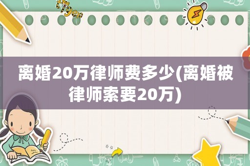 離婚20萬律師費多少(離婚被律師索要20萬)