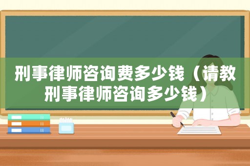 刑事律師咨詢費多少錢（請教刑事律師咨詢多少錢）