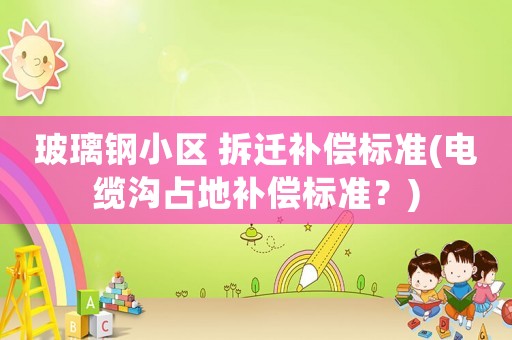 玻璃鋼小區 拆遷補償標準(電纜溝占地補償標準？)