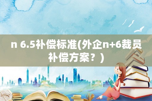 n 6.5補償標準(外企n+6裁員補償方案？)
