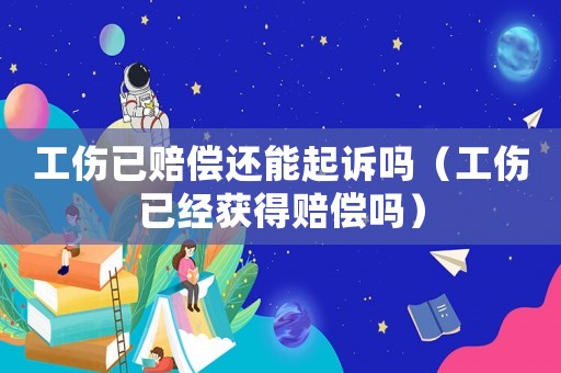 工傷已賠償還能起訴嗎（工傷已經(jīng)獲得賠償嗎）