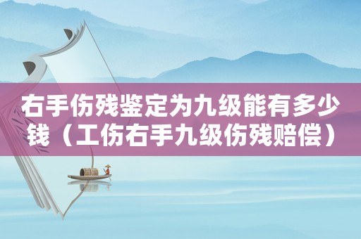 右手傷殘鑒定為九級能有多少錢（工傷右手九級傷殘賠償）