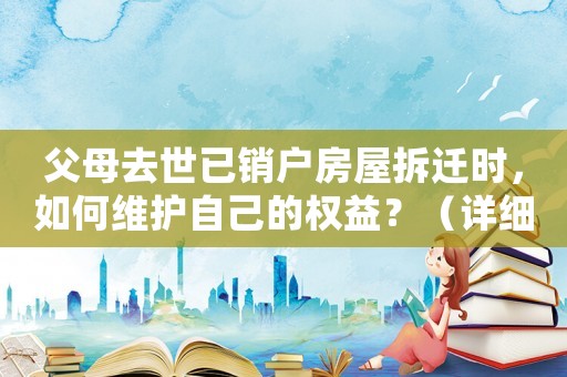 父母去世已銷戶房屋拆遷時，如何維護自己的權益？（詳細解讀相關法律法規）