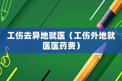 工傷去異地就醫（工傷外地就醫醫藥費）