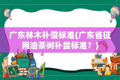 廣東林木補償標準(廣東省征用油茶樹補嘗標準？)