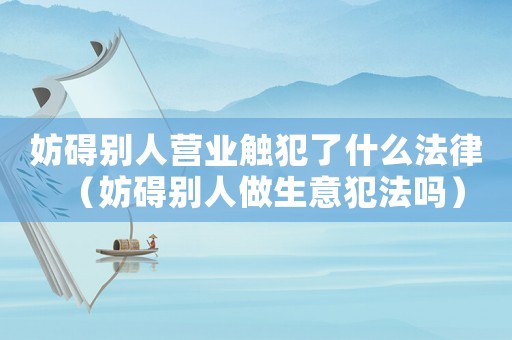 妨礙別人營(yíng)業(yè)觸犯了什么法律（妨礙別人做生意犯法嗎）