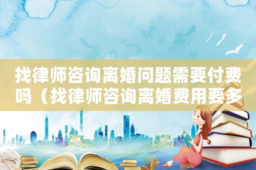 找律師咨詢離婚問(wèn)題需要付費(fèi)嗎（找律師咨詢離婚費(fèi)用要多少）