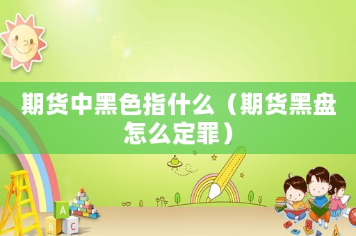 期貨中黑色指什么（期貨黑盤怎么定罪）