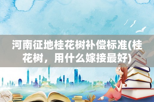河南征地桂花樹補償標準(桂花樹，用什么嫁接最好)