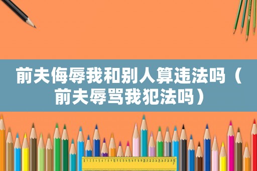 前夫侮辱我和別人算違法嗎（前夫辱罵我犯法嗎）