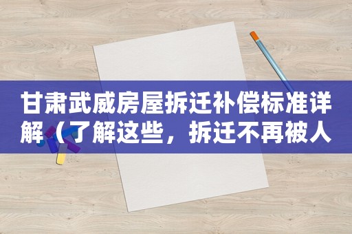 甘肅武威房屋拆遷補償標準詳解（了解這些，拆遷不再被人坑）