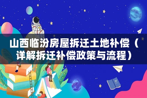 山西臨汾房屋拆遷土地補(bǔ)償（詳解拆遷補(bǔ)償政策與流程）