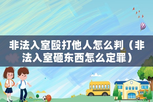非法入室毆打他人怎么判（非法入室砸東西怎么定罪）