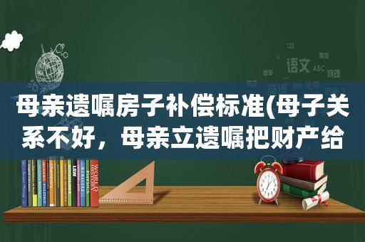 母親遺囑房子補償標準(母子關系不好，母親立遺囑把財產給親戚了，親戚不來照料，子女還必須盡贍養義務嗎)