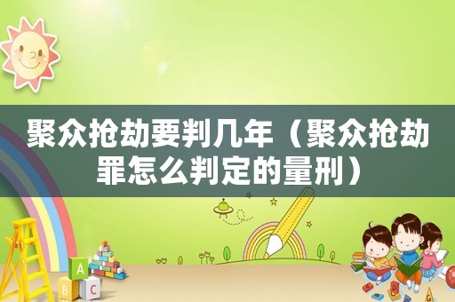 聚眾搶劫要判幾年（聚眾搶劫罪怎么判定的量刑）