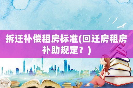 拆遷補償租房標準(回遷房租房補助規定？)
