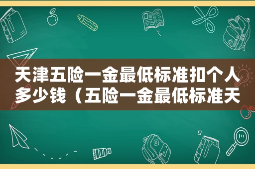 天津五險一金最低標(biāo)準(zhǔn)扣個人多少錢（五險一金最低標(biāo)準(zhǔn)天津）