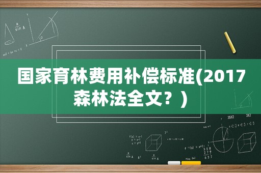 國(guó)家育林費(fèi)用補(bǔ)償標(biāo)準(zhǔn)(2017森林法全文？)