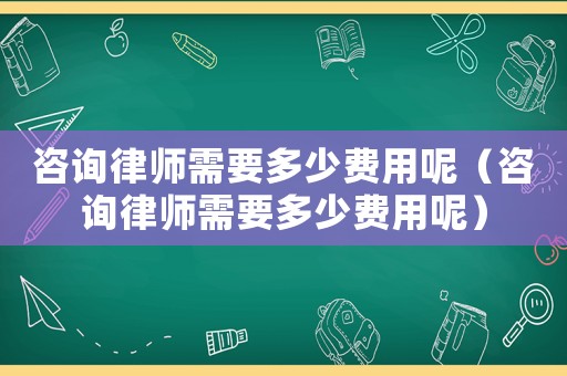 咨詢律師需要多少費用呢（咨詢律師需要多少費用呢）