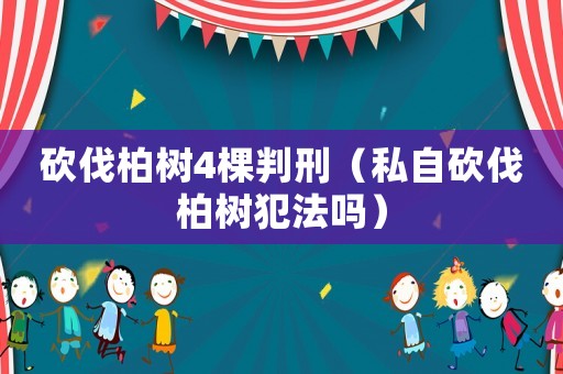 砍伐柏樹4棵判刑（私自砍伐柏樹犯法嗎）