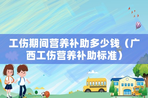 工傷期間營養(yǎng)補(bǔ)助多少錢（廣西工傷營養(yǎng)補(bǔ)助標(biāo)準(zhǔn)）