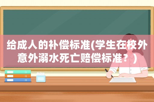 給成人的補(bǔ)償標(biāo)準(zhǔn)(學(xué)生在校外意外溺水死亡賠償標(biāo)準(zhǔn)？)