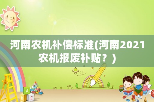 河南農(nóng)機(jī)補(bǔ)償標(biāo)準(zhǔn)(河南2021農(nóng)機(jī)報(bào)廢補(bǔ)貼？)