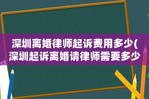 深圳離婚律師起訴費用多少(深圳起訴離婚請律師需要多少錢)