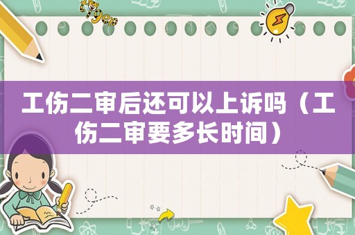工傷二審后還可以上訴嗎（工傷二審要多長(zhǎng)時(shí)間）