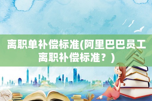 離職單補償標(biāo)準(zhǔn)(阿里巴巴員工離職補償標(biāo)準(zhǔn)？)