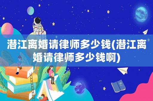 潛江離婚請律師多少錢(潛江離婚請律師多少錢啊)