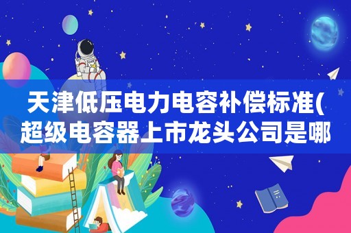 天津低壓電力電容補償標準(超級電容器上市龍頭公司是哪些？)