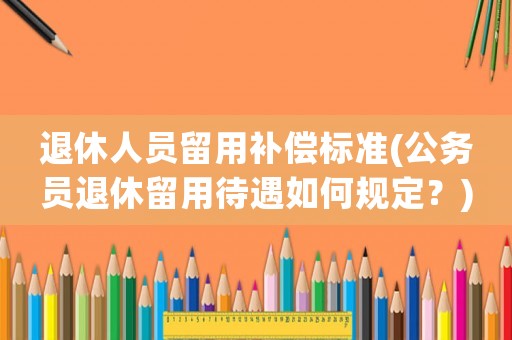 退休人員留用補償標準(公務員退休留用待遇如何規定？)