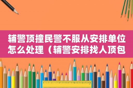 輔警頂撞民警不服從安排單位怎么處理（輔警安排找人頂包怎么定罪）