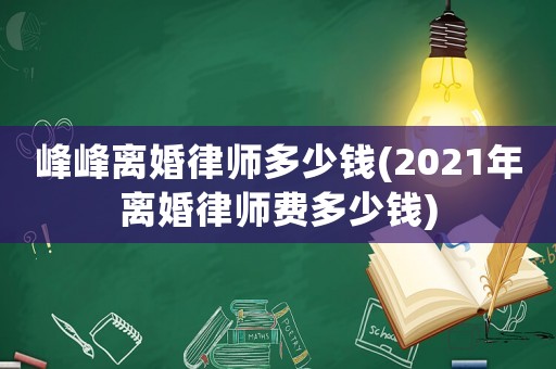 峰峰離婚律師多少錢(2021年離婚律師費多少錢)