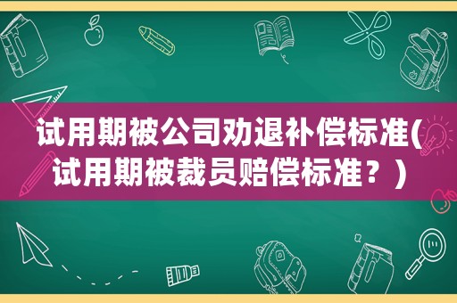 試用期被公司勸退補(bǔ)償標(biāo)準(zhǔn)(試用期被裁員賠償標(biāo)準(zhǔn)？)