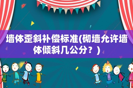 墻體歪斜補償標準(砌墻允許墻體傾斜幾公分？)