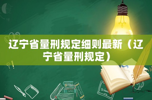 遼寧省量刑規(guī)定細則最新（遼寧省量刑規(guī)定）