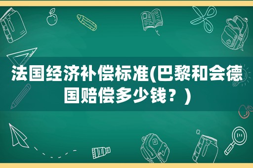 法國經濟補償標準(巴黎和會德國賠償多少錢？)
