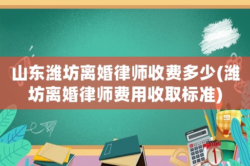山東濰坊離婚律師收費多少(濰坊離婚律師費用收取標準)