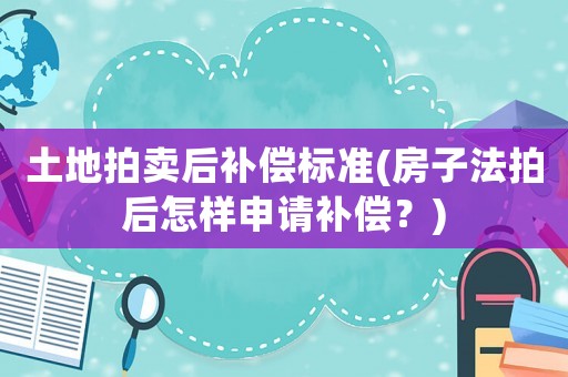 土地拍賣后補償標準(房子法拍后怎樣申請補償？)