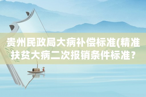貴州民政局大病補(bǔ)償標(biāo)準(zhǔn)(精準(zhǔn)扶貧大病二次報(bào)銷(xiāo)條件標(biāo)準(zhǔn)？)
