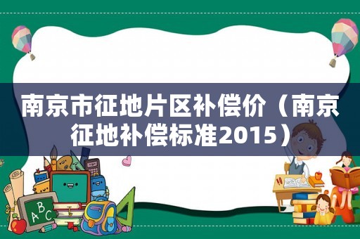 南京市征地片區補償價（南京征地補償標準2015）