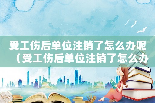 受工傷后單位注銷了怎么辦呢（受工傷后單位注銷了怎么辦）