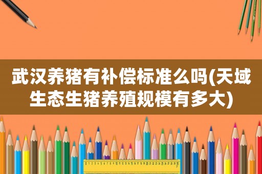 武漢養(yǎng)豬有補(bǔ)償標(biāo)準(zhǔn)么嗎(天域生態(tài)生豬養(yǎng)殖規(guī)模有多大)