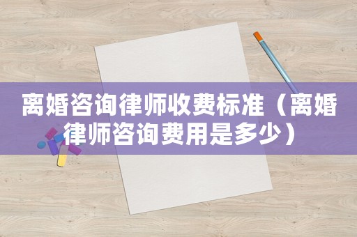 離婚咨詢律師收費標(biāo)準(zhǔn)（離婚律師咨詢費用是多少）